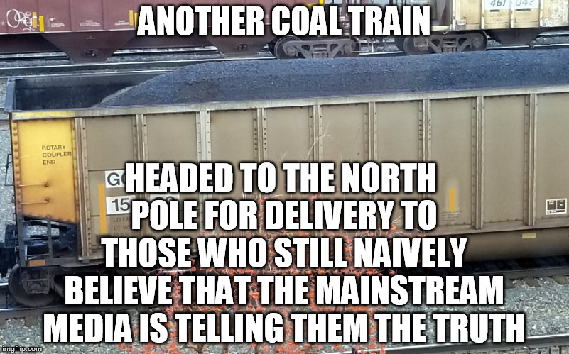 You have to question the agenda and claims of everybody | ANOTHER COAL TRAIN; HEADED TO THE NORTH POLE FOR DELIVERY TO THOSE WHO STILL NAIVELY BELIEVE THAT THE MAINSTREAM MEDIA IS TELLING THEM THE TRUTH | image tagged in mainstream media,coal | made w/ Imgflip meme maker