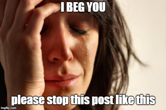 First World Problems Meme | I BEG YOU; please stop this post like this | image tagged in memes,first world problems | made w/ Imgflip meme maker