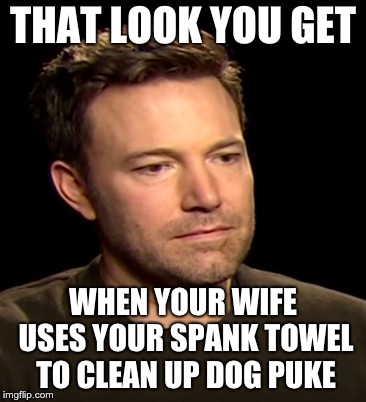 Sad Affleck | THAT LOOK YOU GET; WHEN YOUR WIFE USES YOUR SPANK TOWEL TO CLEAN UP DOG PUKE | image tagged in sad affleck | made w/ Imgflip meme maker