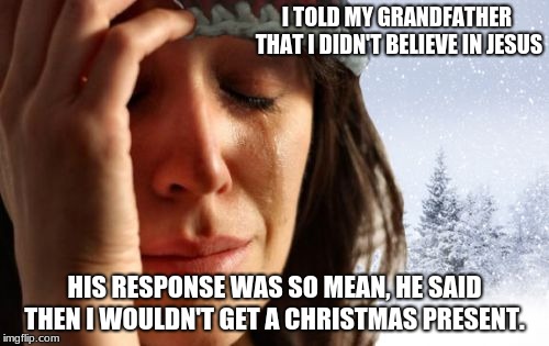 Christmas is for Christians, stop Cultural appropriation by atheists.  | I TOLD MY GRANDFATHER THAT I DIDN'T BELIEVE IN JESUS; HIS RESPONSE WAS SO MEAN, HE SAID THEN I WOULDN'T GET A CHRISTMAS PRESENT. | image tagged in memes,1st world problems,christmas,christianity,cultural appropriation | made w/ Imgflip meme maker