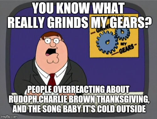 Peter Griffin News | YOU KNOW WHAT REALLY GRINDS MY GEARS? PEOPLE OVERREACTING ABOUT RUDOPH,CHARLIE BROWN THANKSGIVING, AND THE SONG BABY IT'S COLD OUTSIDE | image tagged in memes,peter griffin news,rudolph,peanuts,christmas | made w/ Imgflip meme maker