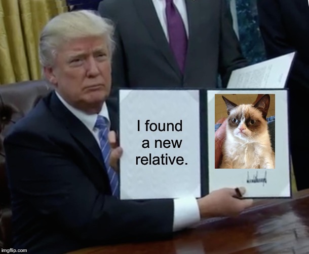 Trump Bill Signing | I found a new relative. | image tagged in memes,trump bill signing | made w/ Imgflip meme maker
