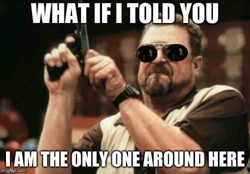 Am I The Only One Around Here | WHAT IF I TOLD YOU; I AM THE ONLY ONE AROUND HERE | image tagged in memes,am i the only one around here | made w/ Imgflip meme maker