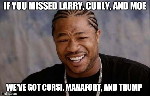 Yo Dawg Heard You | IF YOU MISSED LARRY, CURLY, AND MOE; WE'VE GOT CORSI, MANAFORT, AND TRUMP | image tagged in memes,yo dawg heard you | made w/ Imgflip meme maker