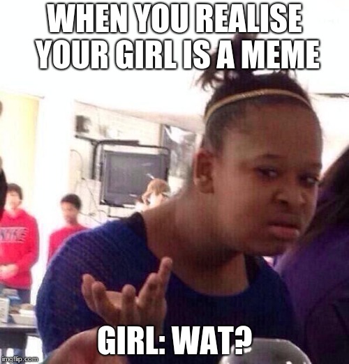 Black Girl Wat | WHEN YOU REALISE YOUR GIRL IS A MEME; GIRL: WAT? | image tagged in memes,black girl wat | made w/ Imgflip meme maker
