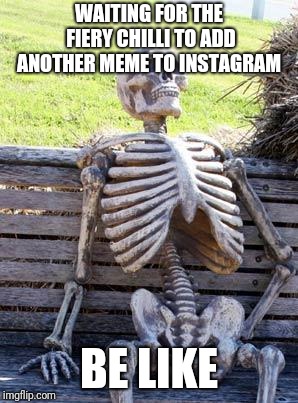 Waiting Skeleton | WAITING FOR THE FIERY CHILLI TO ADD ANOTHER MEME TO INSTAGRAM; BE LIKE | image tagged in memes,waiting skeleton | made w/ Imgflip meme maker