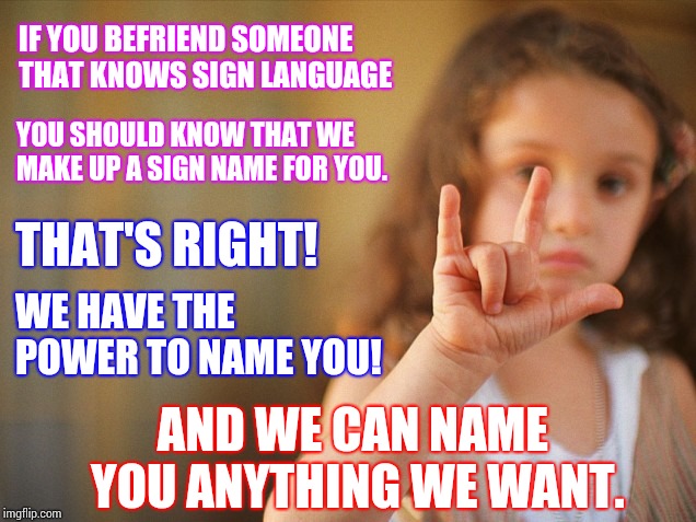 Why Do You Keep Calling Me "Meat"?  | IF YOU BEFRIEND SOMEONE THAT KNOWS SIGN LANGUAGE; YOU SHOULD KNOW THAT WE MAKE UP A SIGN NAME FOR YOU. THAT'S RIGHT! WE HAVE THE POWER TO NAME YOU! AND WE CAN NAME YOU ANYTHING WE WANT. | image tagged in sign language,deaf,hear no evil,memes,meme,do all the things | made w/ Imgflip meme maker