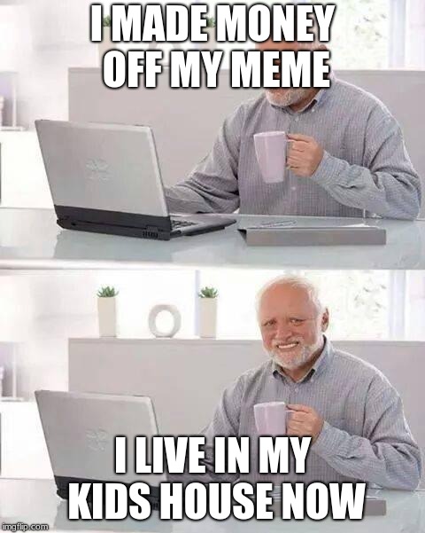 Hide the Pain Harold Meme | I MADE MONEY OFF MY MEME I LIVE IN MY KIDS HOUSE NOW | image tagged in memes,hide the pain harold | made w/ Imgflip meme maker