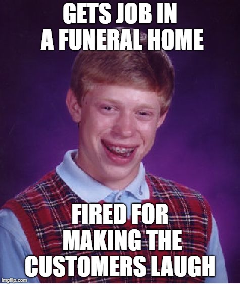 Bad Luck Brian Meme | GETS JOB IN A FUNERAL HOME FIRED FOR MAKING THE CUSTOMERS LAUGH | image tagged in memes,bad luck brian | made w/ Imgflip meme maker