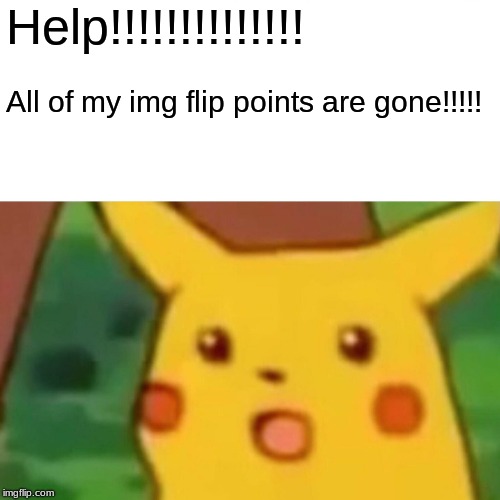 Surprised Pikachu Meme | Help!!!!!!!!!!!!!! All of my img flip points are gone!!!!! | image tagged in memes,surprised pikachu | made w/ Imgflip meme maker