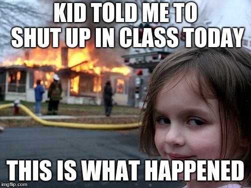 Disaster Girl | KID TOLD ME TO SHUT UP IN CLASS TODAY; THIS IS WHAT HAPPENED | image tagged in memes,disaster girl | made w/ Imgflip meme maker