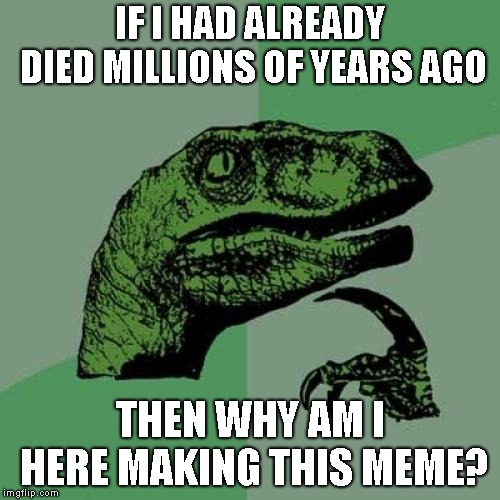 Philosoraptor Meme | IF I HAD ALREADY DIED MILLIONS OF YEARS AGO; THEN WHY AM I HERE MAKING THIS MEME? | image tagged in memes,philosoraptor | made w/ Imgflip meme maker