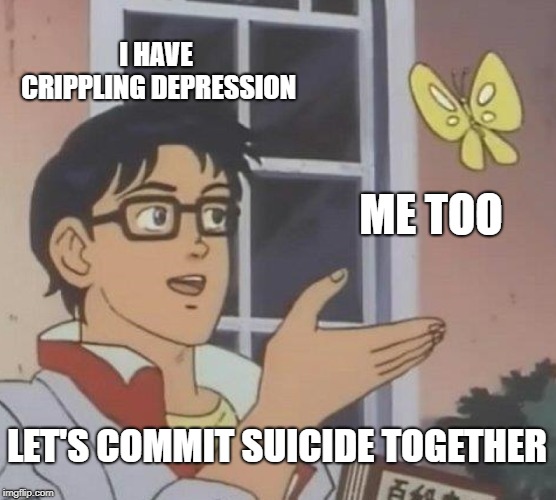 Is This A Pigeon Meme | I HAVE CRIPPLING DEPRESSION; ME TOO; LET'S COMMIT SUICIDE TOGETHER | image tagged in memes,is this a pigeon | made w/ Imgflip meme maker