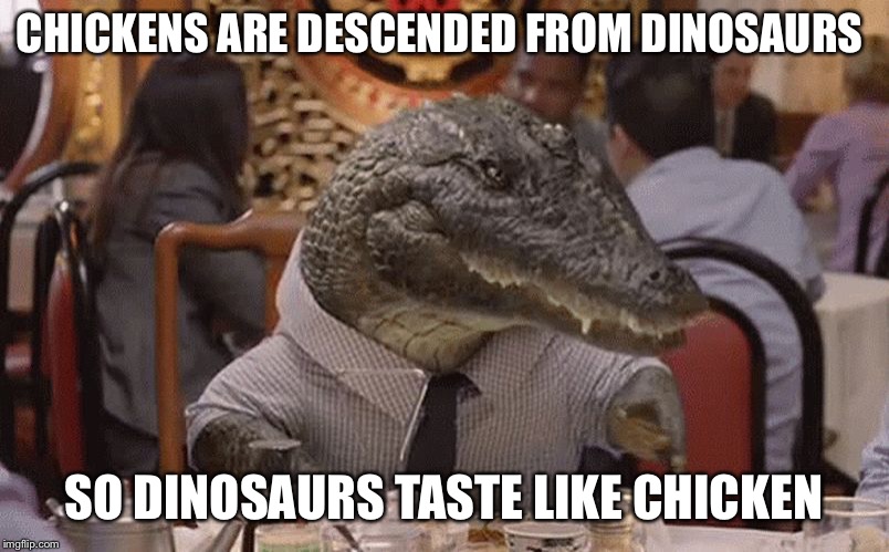 the Crap I think about while in Florida  | CHICKENS ARE DESCENDED FROM DINOSAURS; SO DINOSAURS TASTE LIKE CHICKEN | image tagged in geico alligator arms | made w/ Imgflip meme maker