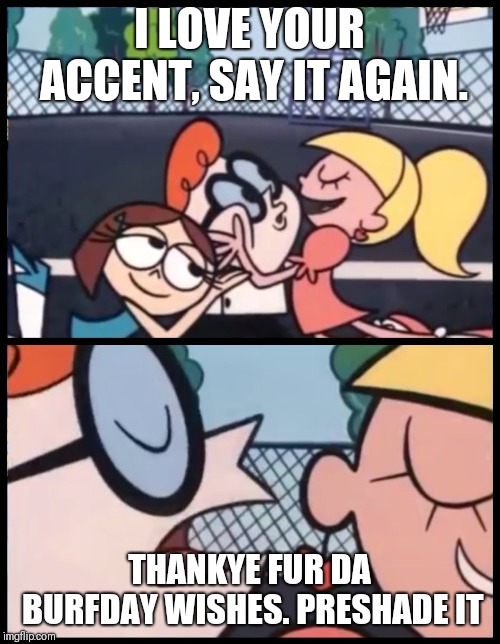 Say it Again, Dexter | I LOVE YOUR ACCENT, SAY IT AGAIN. THANKYE FUR DA BURFDAY WISHES. PRESHADE IT | image tagged in say it again dexter | made w/ Imgflip meme maker