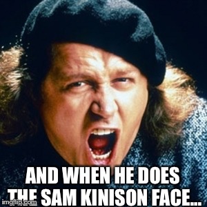 Sam kinison | AND WHEN HE DOES THE SAM KINISON FACE... | image tagged in sam kinison | made w/ Imgflip meme maker