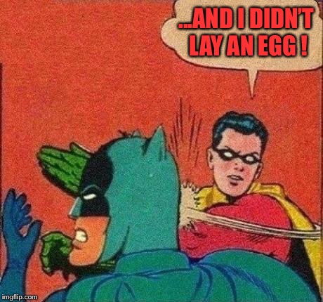 Robin Slaps Batman | ...AND I DIDN’T LAY AN EGG ! | image tagged in robin slaps batman | made w/ Imgflip meme maker