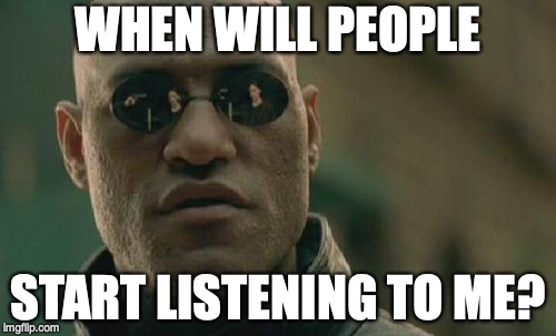 Matrix Morpheus Meme | WHEN WILL PEOPLE; START LISTENING TO ME? | image tagged in memes,matrix morpheus | made w/ Imgflip meme maker