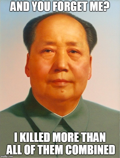 Mao Zedong | AND YOU FORGET ME? I KILLED MORE THAN ALL OF THEM COMBINED | image tagged in mao zedong | made w/ Imgflip meme maker