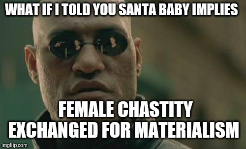 Saving Myself for you Santa  | WHAT IF I TOLD YOU SANTA BABY IMPLIES; FEMALE CHASTITY EXCHANGED FOR MATERIALISM | image tagged in matrix morpheus,christmas,christmas music,christmas songs,metoo,santa naughty list | made w/ Imgflip meme maker