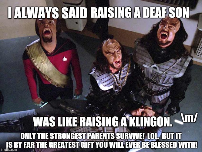 Damn It Captain.  I'm Not A Miracle Worker! | I ALWAYS SAID; RAISING A DEAF SON; \m/; WAS LIKE RAISING A KLINGON. _; ONLY THE STRONGEST PARENTS SURVIVE!  LOL.  BUT IT IS BY FAR THE GREATEST GIFT YOU WILL EVER BE BLESSED WITH! | image tagged in klingon death scream,star trek the next generation,deaf,sign language,funny,parenting | made w/ Imgflip meme maker