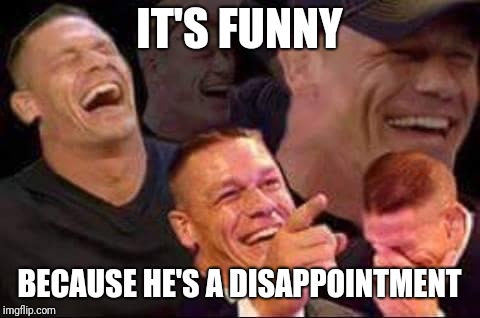 john cena laughing | IT'S FUNNY BECAUSE HE'S A DISAPPOINTMENT | image tagged in john cena laughing | made w/ Imgflip meme maker
