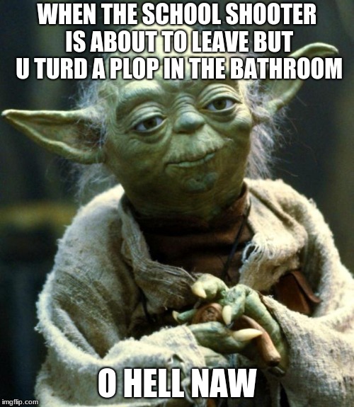Star Wars Yoda | WHEN THE SCHOOL SHOOTER IS ABOUT TO LEAVE BUT U TURD A PLOP IN THE BATHROOM; O HELL NAW | image tagged in memes,star wars yoda | made w/ Imgflip meme maker
