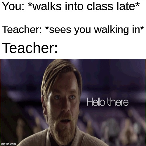Hello there | You: *walks into class late*; Teacher: *sees you walking in*; Teacher: | image tagged in hello there,general kenobi hello there,memes,star wars,school,relatable | made w/ Imgflip meme maker