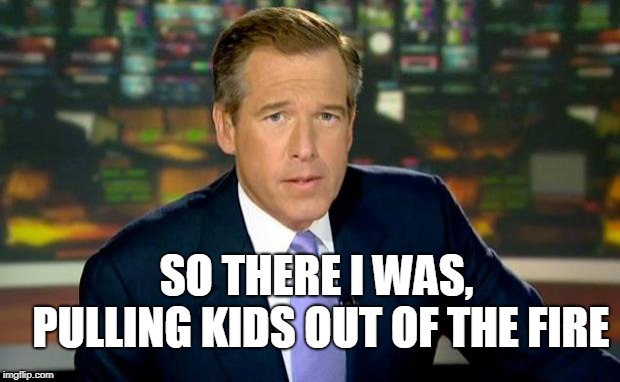 Brian Williams Was There Meme | SO THERE I WAS, PULLING KIDS OUT OF THE FIRE | image tagged in memes,brian williams was there | made w/ Imgflip meme maker