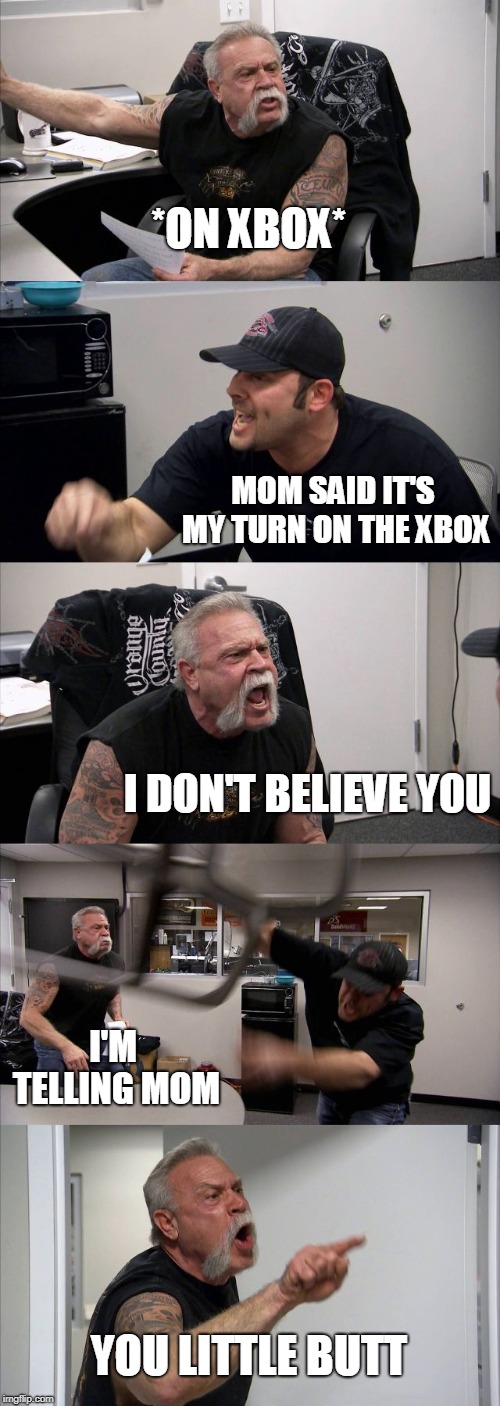 American Chopper Argument Meme | *ON XBOX*; MOM SAID IT'S MY TURN ON THE XBOX; I DON'T BELIEVE YOU; I'M TELLING MOM; YOU LITTLE BUTT | image tagged in memes,american chopper argument | made w/ Imgflip meme maker