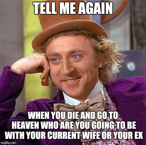 Creepy Condescending Wonka Meme | TELL ME AGAIN; WHEN YOU DIE AND GO TO HEAVEN WHO ARE YOU GOING TO BE WITH YOUR CURRENT WIFE OR YOUR EX | image tagged in memes,creepy condescending wonka | made w/ Imgflip meme maker
