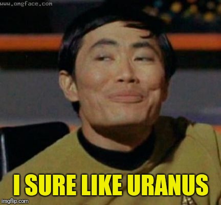 Sulu knows what you're talking about,,, | I SURE LIKE URANUS | image tagged in sulu knows what you're talking about | made w/ Imgflip meme maker