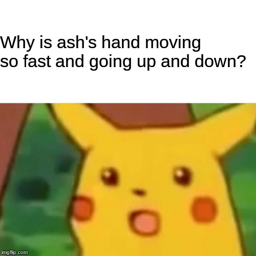 Surprised Pikachu Meme | Why is ash's hand moving so fast and going up and down? | image tagged in memes,surprised pikachu | made w/ Imgflip meme maker