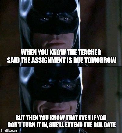 Batman Smiles Meme | WHEN YOU KNOW THE TEACHER SAID THE ASSIGNMENT IS DUE TOMORROW; BUT THEN YOU KNOW THAT EVEN IF YOU DON'T TURN IT IN, SHE'LL EXTEND THE DUE DATE | image tagged in memes,batman smiles | made w/ Imgflip meme maker