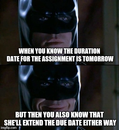 Batman Smiles Meme | WHEN YOU KNOW THE DURATION DATE FOR THE ASSIGNMENT IS TOMORROW; BUT THEN YOU ALSO KNOW THAT SHE'LL EXTEND THE DUE DATE EITHER WAY | image tagged in memes,batman smiles | made w/ Imgflip meme maker