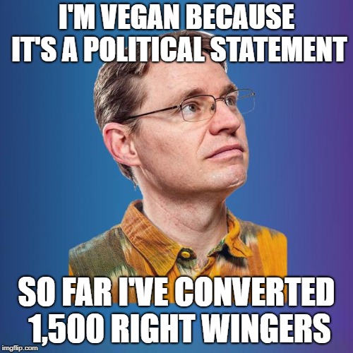 How's that? | I'M VEGAN BECAUSE IT'S A POLITICAL STATEMENT; SO FAR I'VE CONVERTED 1,500 RIGHT WINGERS | image tagged in naive leftist,democrats,republicans,us government | made w/ Imgflip meme maker