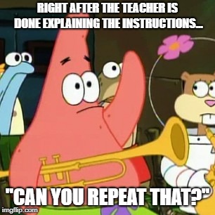 No Patrick | RIGHT AFTER THE TEACHER IS DONE EXPLAINING THE INSTRUCTIONS... "CAN YOU REPEAT THAT?" | image tagged in memes,no patrick | made w/ Imgflip meme maker