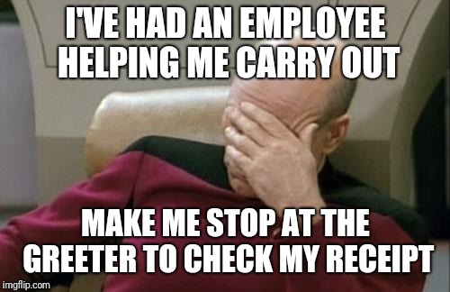 Captain Picard Facepalm Meme | I'VE HAD AN EMPLOYEE HELPING ME CARRY OUT MAKE ME STOP AT THE GREETER TO CHECK MY RECEIPT | image tagged in memes,captain picard facepalm | made w/ Imgflip meme maker