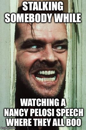 Here's Johnny Meme | STALKING SOMEBODY WHILE; WATCHING A NANCY PELOSI SPEECH WHERE THEY ALL BOO | image tagged in memes,heres johnny | made w/ Imgflip meme maker