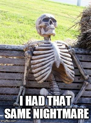 Waiting Skeleton Meme | I HAD THAT SAME NIGHTMARE | image tagged in memes,waiting skeleton | made w/ Imgflip meme maker