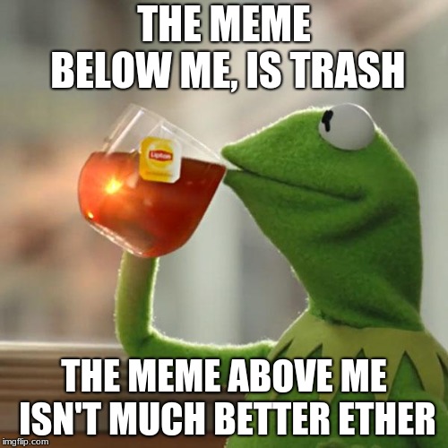 But That's None Of My Business Meme | THE MEME BELOW ME, IS TRASH; THE MEME ABOVE ME ISN'T MUCH BETTER ETHER | image tagged in memes,but thats none of my business,kermit the frog | made w/ Imgflip meme maker