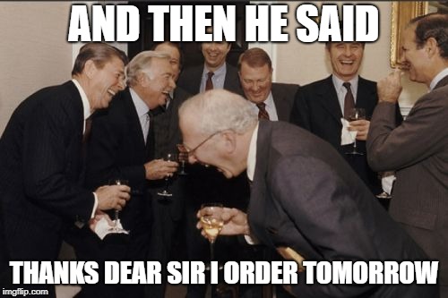 Laughing Men In Suits Meme | AND THEN HE SAID; THANKS DEAR SIR I ORDER TOMORROW | image tagged in memes,laughing men in suits | made w/ Imgflip meme maker