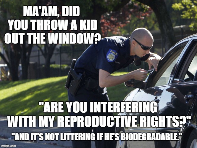Define, "late term." It's never too late for some. | MA'AM, DID YOU THROW A KID OUT THE WINDOW? "ARE YOU INTERFERING WITH MY REPRODUCTIVE RIGHTS?"; "AND IT'S NOT LITTERING IF HE'S BIODEGRADABLE." | image tagged in police pull over,liberal,left wing,women rights,political meme,dank memes | made w/ Imgflip meme maker