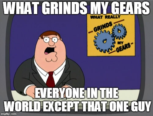 everyone in the world | WHAT GRINDS MY GEARS; EVERYONE IN THE WORLD EXCEPT THAT ONE GUY | image tagged in memes,peter griffin news | made w/ Imgflip meme maker