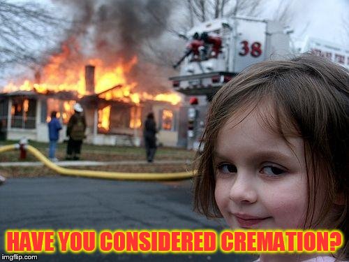 Disaster Girl Meme | HAVE YOU CONSIDERED CREMATION? | image tagged in memes,disaster girl | made w/ Imgflip meme maker