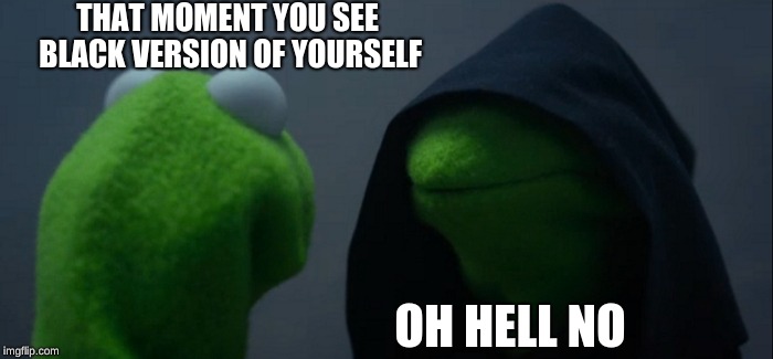 Evil Kermit Meme | THAT MOMENT YOU SEE BLACK VERSION OF YOURSELF; OH HELL NO | image tagged in memes,evil kermit | made w/ Imgflip meme maker