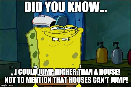 Don't You Squidward | DID YOU KNOW... ,,,I COULD JUMP HIGHER THAN A HOUSE! NOT TO MENTION THAT HOUSES CAN'T JUMP! | image tagged in memes,dont you squidward | made w/ Imgflip meme maker