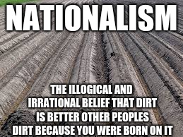 NATIONALISM; THE ILLOGICAL AND IRRATIONAL BELIEF THAT DIRT IS BETTER OTHER PEOPLES DIRT BECAUSE YOU WERE BORN ON IT | image tagged in getmemed92606,memes,funny memes,gotta love memes | made w/ Imgflip meme maker