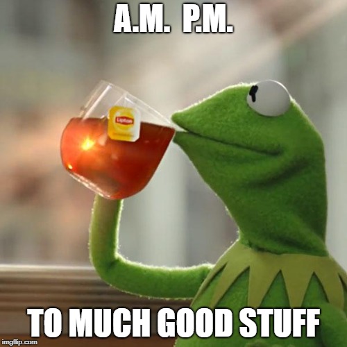 But That's None Of My Business | A.M.  P.M. TO MUCH GOOD STUFF | image tagged in memes,but thats none of my business,kermit the frog | made w/ Imgflip meme maker