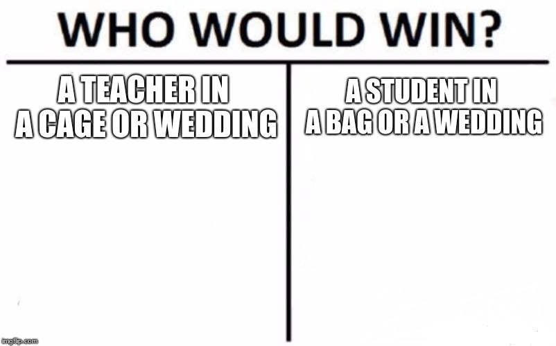 Who Would Win? | A TEACHER IN A CAGE OR WEDDING; A STUDENT IN A BAG OR A WEDDING | image tagged in memes,who would win | made w/ Imgflip meme maker